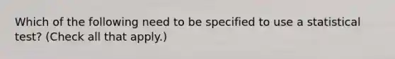 Which of the following need to be specified to use a statistical test? (Check all that apply.)