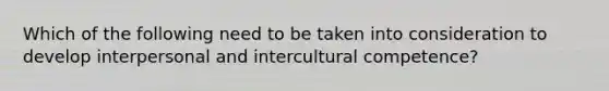 Which of the following need to be taken into consideration to develop interpersonal and intercultural competence?