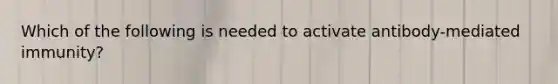 Which of the following is needed to activate antibody-mediated immunity?