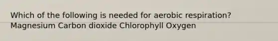 Which of the following is needed for aerobic respiration? Magnesium Carbon dioxide Chlorophyll Oxygen