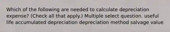 Which of the following are needed to calculate depreciation expense? (Check all that apply.) Multiple select question. useful life accumulated depreciation depreciation method salvage value