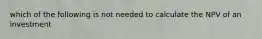 which of the following is not needed to calculate the NPV of an investment