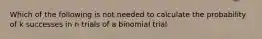 Which of the following is not needed to calculate the probability of k successes in n trials of a binomial trial