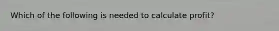 Which of the following is needed to calculate profit?