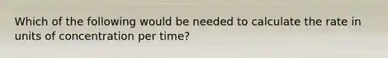 Which of the following would be needed to calculate the rate in units of concentration per time?