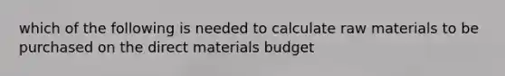 which of the following is needed to calculate raw materials to be purchased on the direct materials budget