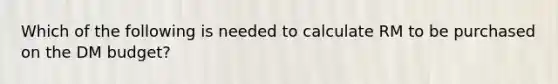 Which of the following is needed to calculate RM to be purchased on the DM budget?