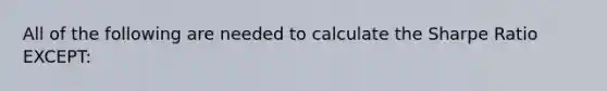 All of the following are needed to calculate the Sharpe Ratio EXCEPT: