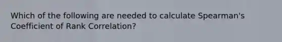 Which of the following are needed to calculate Spearman's Coefficient of Rank Correlation?