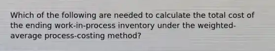 Which of the following are needed to calculate the total cost of the ending work-in-process inventory under the weighted-average process-costing method?