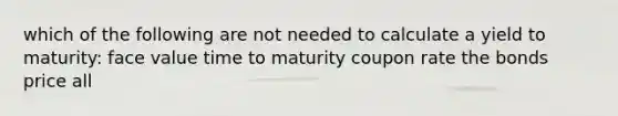 which of the following are not needed to calculate a yield to maturity: face value time to maturity coupon rate the bonds price all