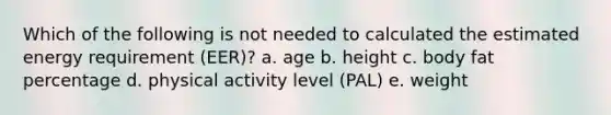 Which of the following is not needed to calculated the estimated energy requirement (EER)? a. age b. height c. body fat percentage d. physical activity level (PAL) e. weight