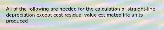 All of the following are needed for the calculation of straight-line depreciation except cost residual value estimated life units produced