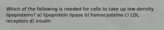 Which of the following is needed for cells to take up low-density lipoproteins? a) lipoprotein lipase b) homocysteine c) LDL receptors d) insulin