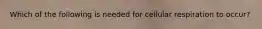 Which of the following is needed for cellular respiration to occur?