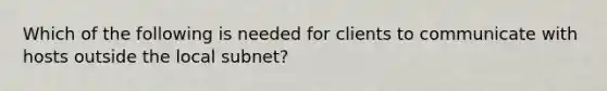 Which of the following is needed for clients to communicate with hosts outside the local subnet?