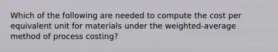 Which of the following are needed to compute the cost per equivalent unit for materials under the weighted-average method of process costing?