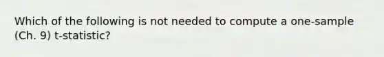 Which of the following is not needed to compute a one-sample (Ch. 9) t-statistic?