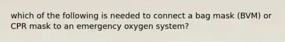 which of the following is needed to connect a bag mask (BVM) or CPR mask to an emergency oxygen system?