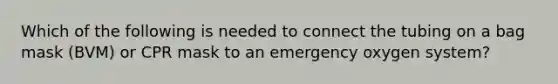 Which of the following is needed to connect the tubing on a bag mask (BVM) or CPR mask to an emergency oxygen system?