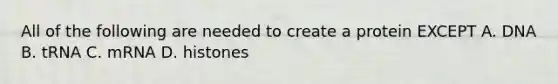 All of the following are needed to create a protein EXCEPT A. DNA B. tRNA C. mRNA D. histones