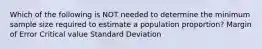 Which of the following is NOT needed to determine the minimum sample size required to estimate a population proportion? Margin of Error Critical value Standard Deviation