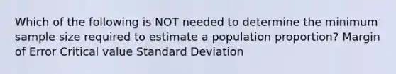 Which of the following is NOT needed to determine the minimum sample size required to estimate a population proportion? Margin of Error Critical value Standard Deviation