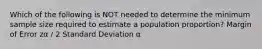Which of the following is NOT needed to determine the minimum sample size required to estimate a population proportion? Margin of Error zα / 2 Standard Deviation α