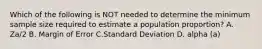 Which of the following is NOT needed to determine the minimum sample size required to estimate a population proportion? A. Za/2 B. Margin of Error C.Standard Deviation D. alpha (a)