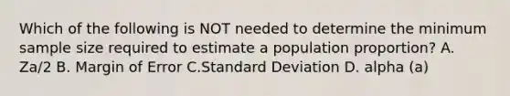 Which of the following is NOT needed to determine the minimum sample size required to estimate a population proportion? A. Za/2 B. Margin of Error C.<a href='https://www.questionai.com/knowledge/kqGUr1Cldy-standard-deviation' class='anchor-knowledge'>standard deviation</a> D. alpha (a)