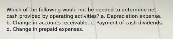 Which of the following would not be needed to determine net cash provided by operating activities? a. Depreciation expense. b. Change in accounts receivable. c. Payment of cash dividends. d. Change in prepaid expenses.