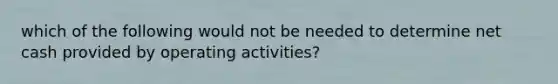 which of the following would not be needed to determine net cash provided by operating activities?