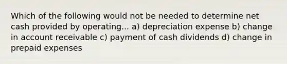 Which of the following would not be needed to determine net cash provided by operating... a) depreciation expense b) change in account receivable c) payment of cash dividends d) change in prepaid expenses