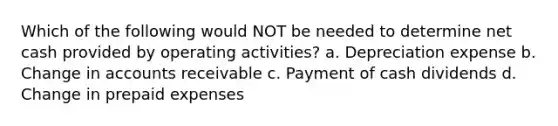 Which of the following would NOT be needed to determine net cash provided by operating activities? a. Depreciation expense b. Change in accounts receivable c. Payment of cash dividends d. Change in prepaid expenses