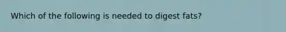Which of the following is needed to digest fats?