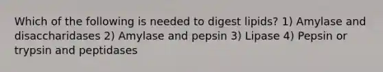 Which of the following is needed to digest lipids? 1) Amylase and disaccharidases 2) Amylase and pepsin 3) Lipase 4) Pepsin or trypsin and peptidases