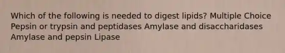 Which of the following is needed to digest lipids? Multiple Choice Pepsin or trypsin and peptidases Amylase and disaccharidases Amylase and pepsin Lipase