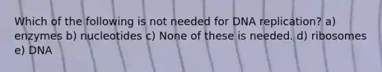 Which of the following is not needed for <a href='https://www.questionai.com/knowledge/kofV2VQU2J-dna-replication' class='anchor-knowledge'>dna replication</a>? a) enzymes b) nucleotides c) None of these is needed. d) ribosomes e) DNA