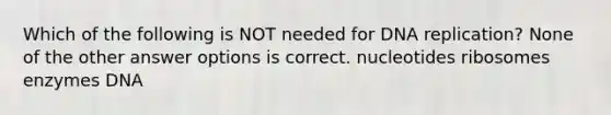 Which of the following is NOT needed for <a href='https://www.questionai.com/knowledge/kofV2VQU2J-dna-replication' class='anchor-knowledge'>dna replication</a>? None of the other answer options is correct. nucleotides ribosomes enzymes DNA