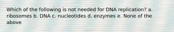 Which of the following is not needed for <a href='https://www.questionai.com/knowledge/kofV2VQU2J-dna-replication' class='anchor-knowledge'>dna replication</a>? a. ribosomes b. DNA c. nucleotides d. enzymes e. None of the above