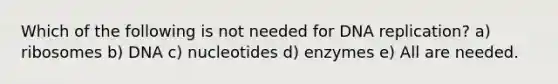 Which of the following is not needed for DNA replication? a) ribosomes b) DNA c) nucleotides d) enzymes e) All are needed.