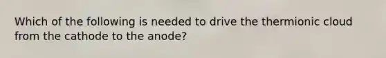 Which of the following is needed to drive the thermionic cloud from the cathode to the anode?