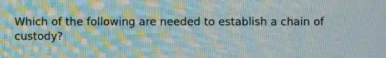 Which of the following are needed to establish a chain of custody?