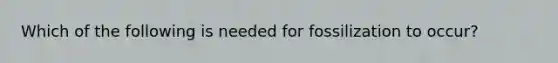 Which of the following is needed for fossilization to occur?