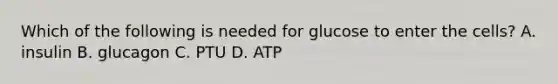 Which of the following is needed for glucose to enter the cells? A. insulin B. glucagon C. PTU D. ATP