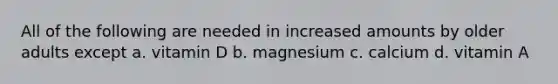 All of the following are needed in increased amounts by older adults except a. vitamin D b. magnesium c. calcium d. vitamin A
