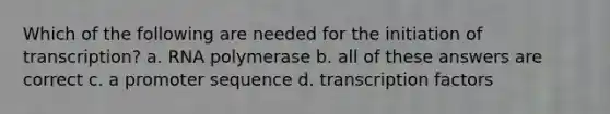 Which of the following are needed for the initiation of transcription? a. RNA polymerase b. all of these answers are correct c. a promoter sequence d. transcription factors