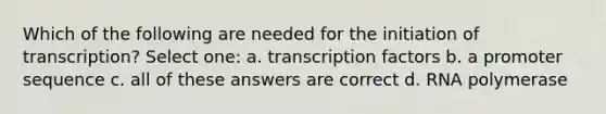 Which of the following are needed for the initiation of transcription? Select one: a. transcription factors b. a promoter sequence c. all of these answers are correct d. RNA polymerase