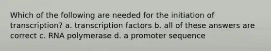 Which of the following are needed for the initiation of transcription? a. transcription factors b. all of these answers are correct c. RNA polymerase d. a promoter sequence