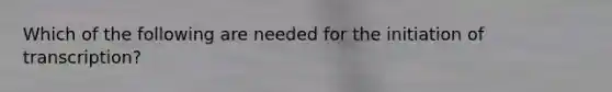 Which of the following are needed for the initiation of transcription?